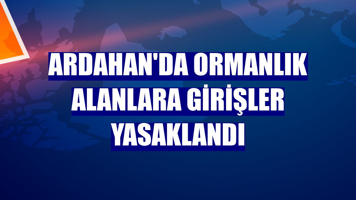 Ardahan'da ormanlık alanlara girişler yasaklandı