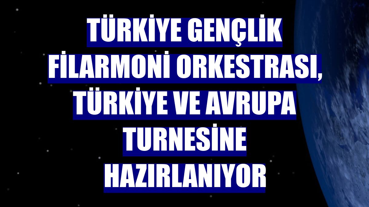 Türkiye Gençlik Filarmoni Orkestrası, Türkiye ve Avrupa turnesine hazırlanıyor