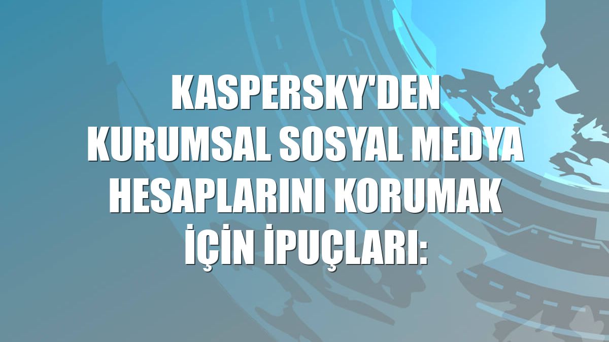 Kaspersky'den kurumsal sosyal medya hesaplarını korumak için ipuçları: