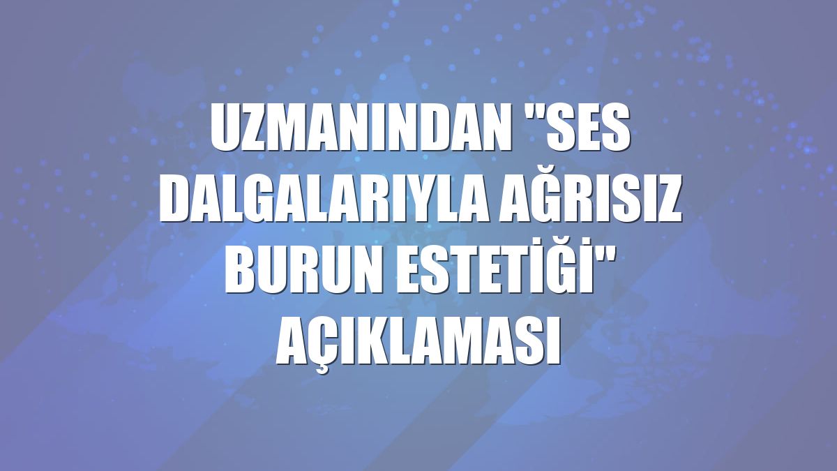 Uzmanından "ses dalgalarıyla ağrısız burun estetiği" açıklaması