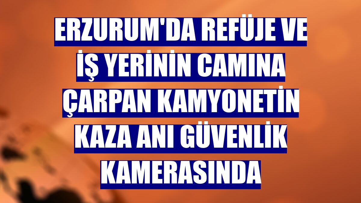 Erzurum'da refüje ve iş yerinin camına çarpan kamyonetin kaza anı güvenlik kamerasında