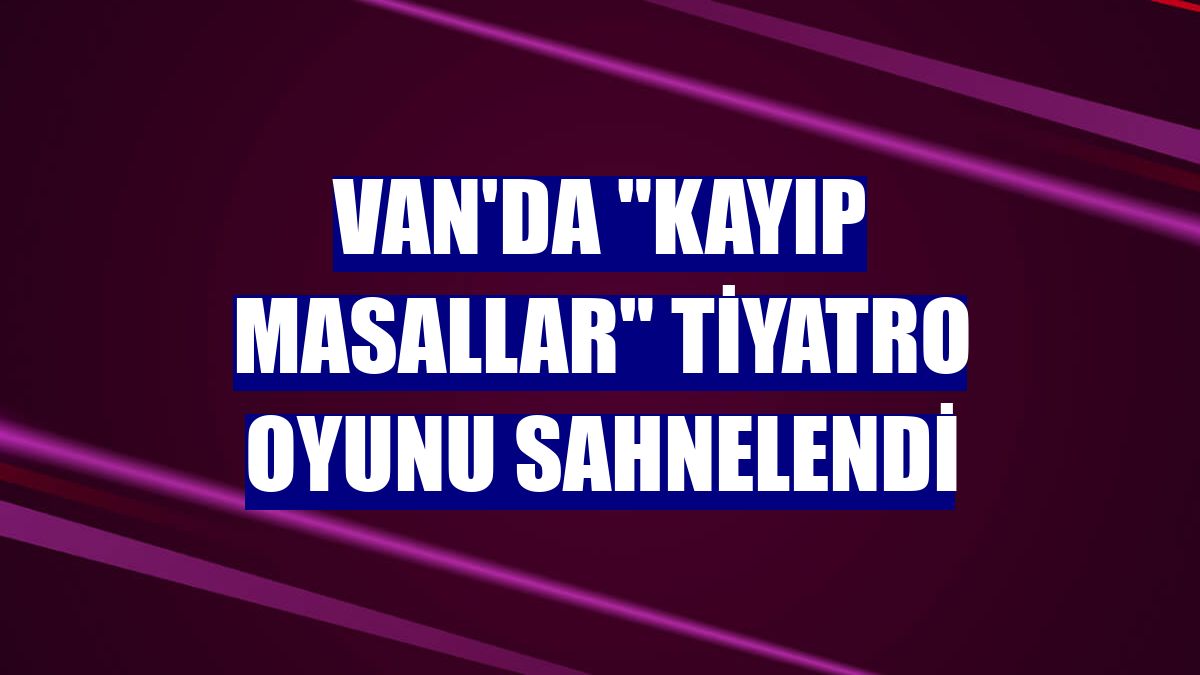 Van'da "Kayıp Masallar" tiyatro oyunu sahnelendi