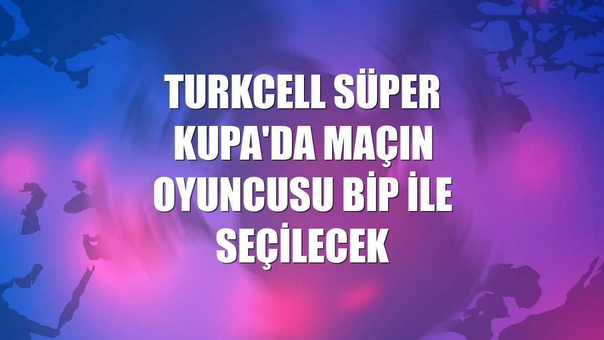 Turkcell Süper Kupa'da maçın oyuncusu BiP ile seçilecek