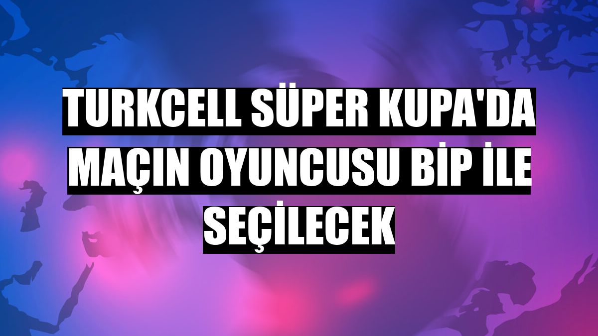 Turkcell Süper Kupa'da maçın oyuncusu BiP ile seçilecek