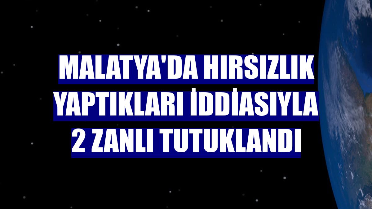 Malatya'da hırsızlık yaptıkları iddiasıyla 2 zanlı tutuklandı