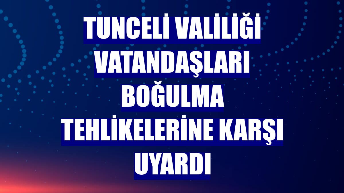 Tunceli Valiliği vatandaşları boğulma tehlikelerine karşı uyardı