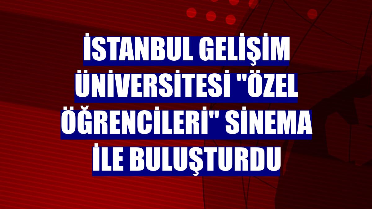 İstanbul Gelişim Üniversitesi "özel öğrencileri" sinema ile buluşturdu