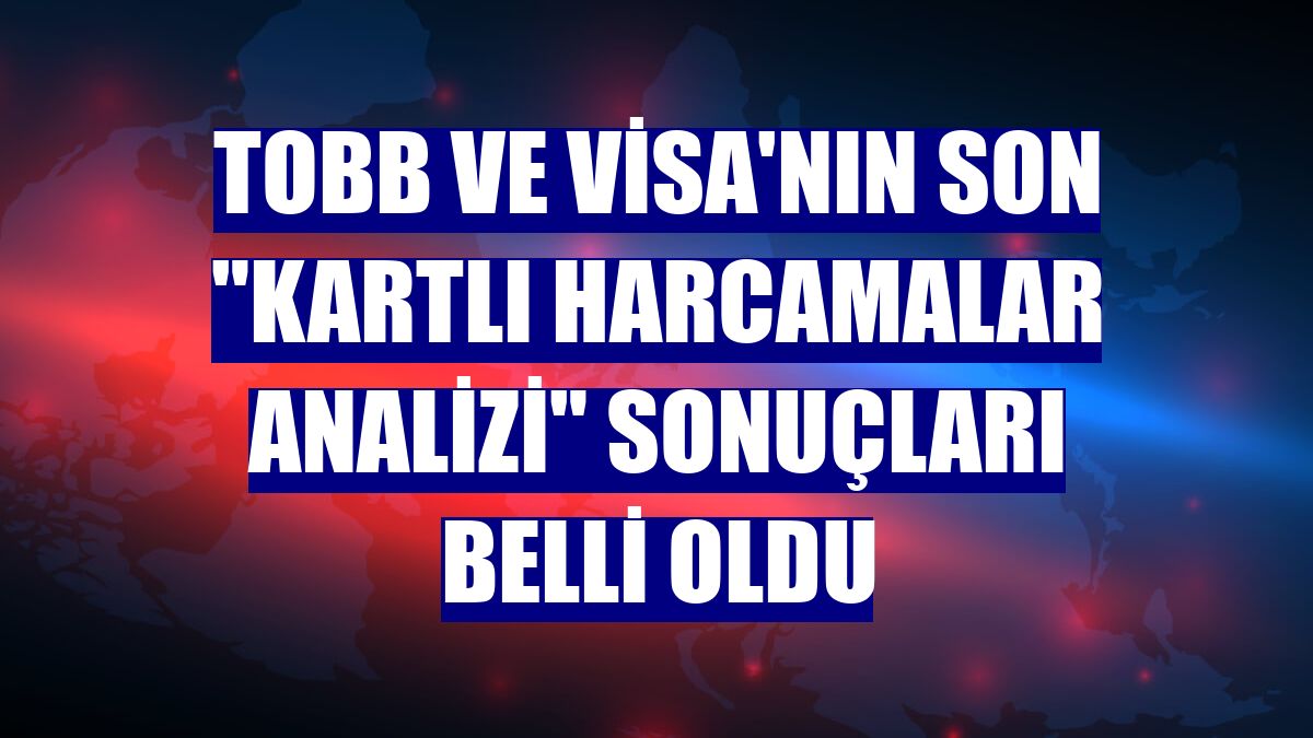 TOBB ve Visa'nın son "Kartlı Harcamalar Analizi" sonuçları belli oldu
