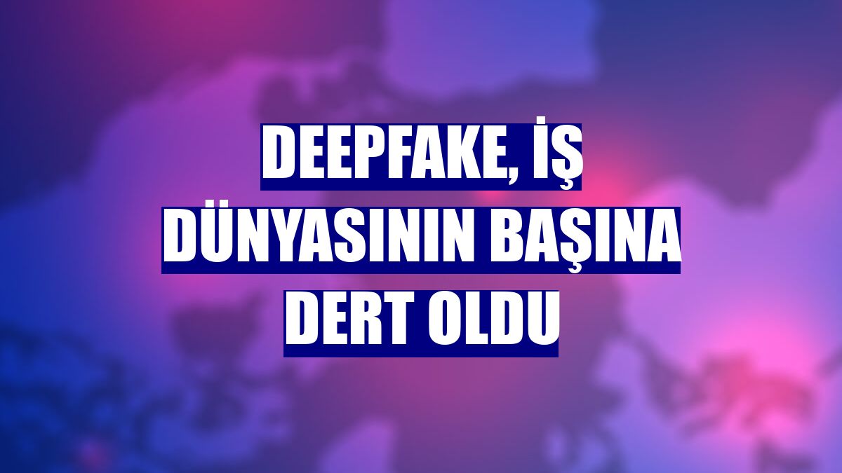 Deepfake, iş dünyasının başına dert oldu