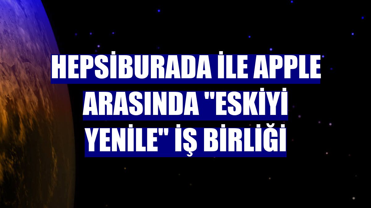 Hepsiburada ile Apple arasında "Eskiyi Yenile" iş birliği