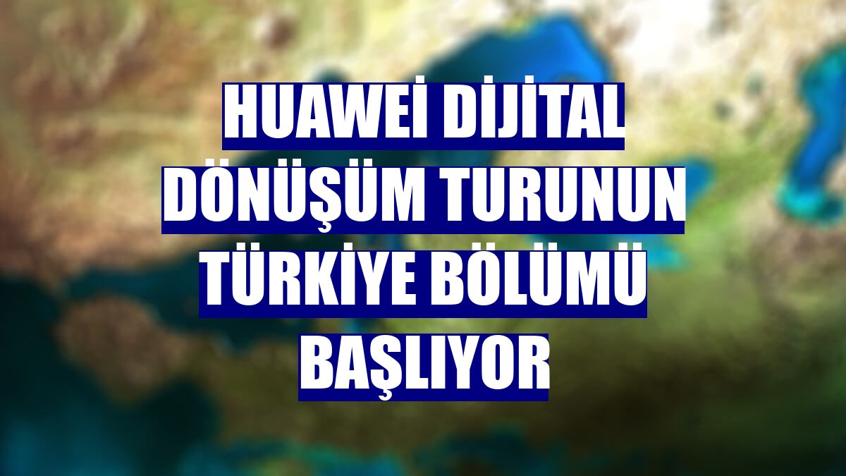 Huawei dijital dönüşüm turunun Türkiye bölümü başlıyor