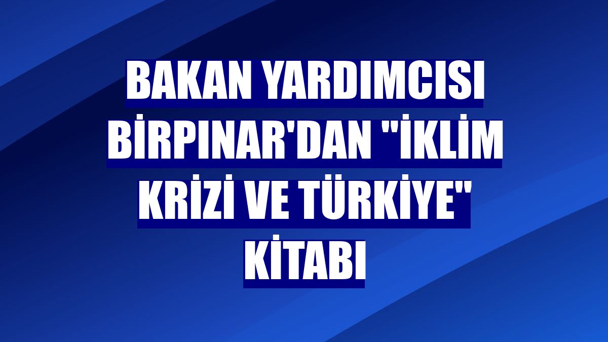 Bakan Yardımcısı Birpınar'dan "İklim Krizi ve Türkiye" kitabı
