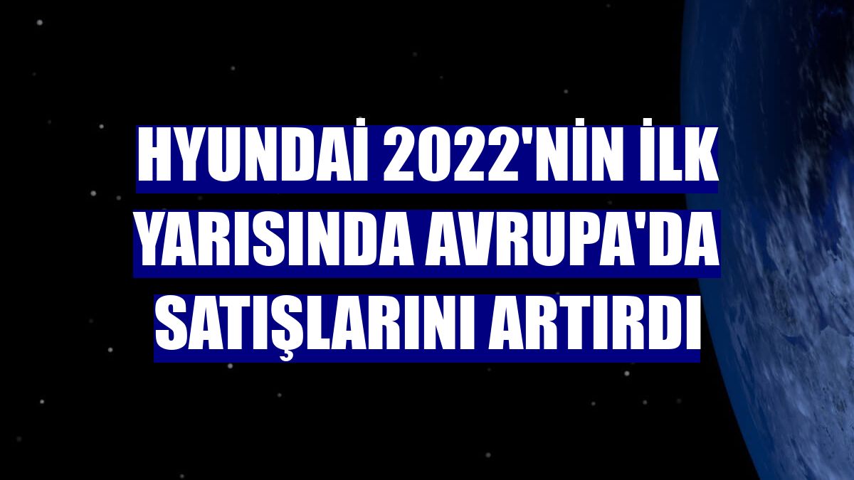 Hyundai 2022'nin ilk yarısında Avrupa'da satışlarını artırdı