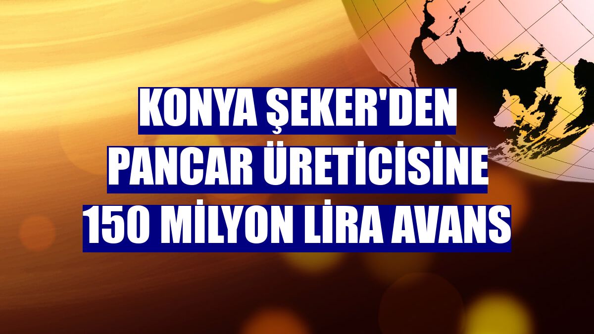 Konya Şeker'den pancar üreticisine 150 milyon lira avans