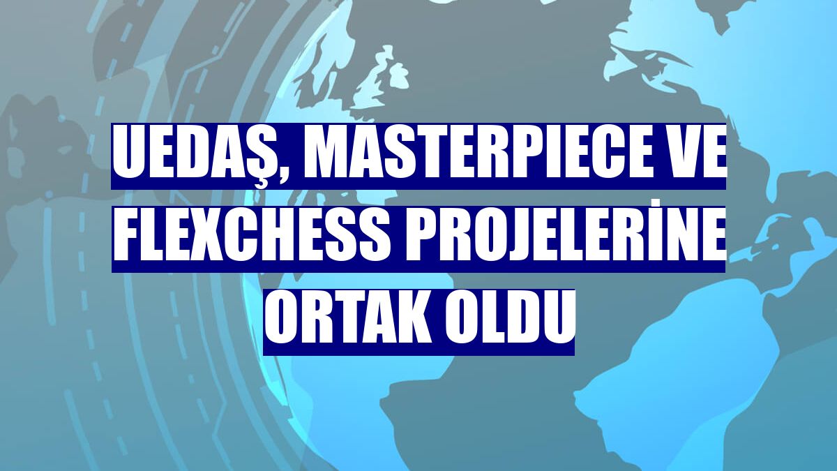 UEDAŞ, MASTERPIECE ve FlexCHESS projelerine ortak oldu