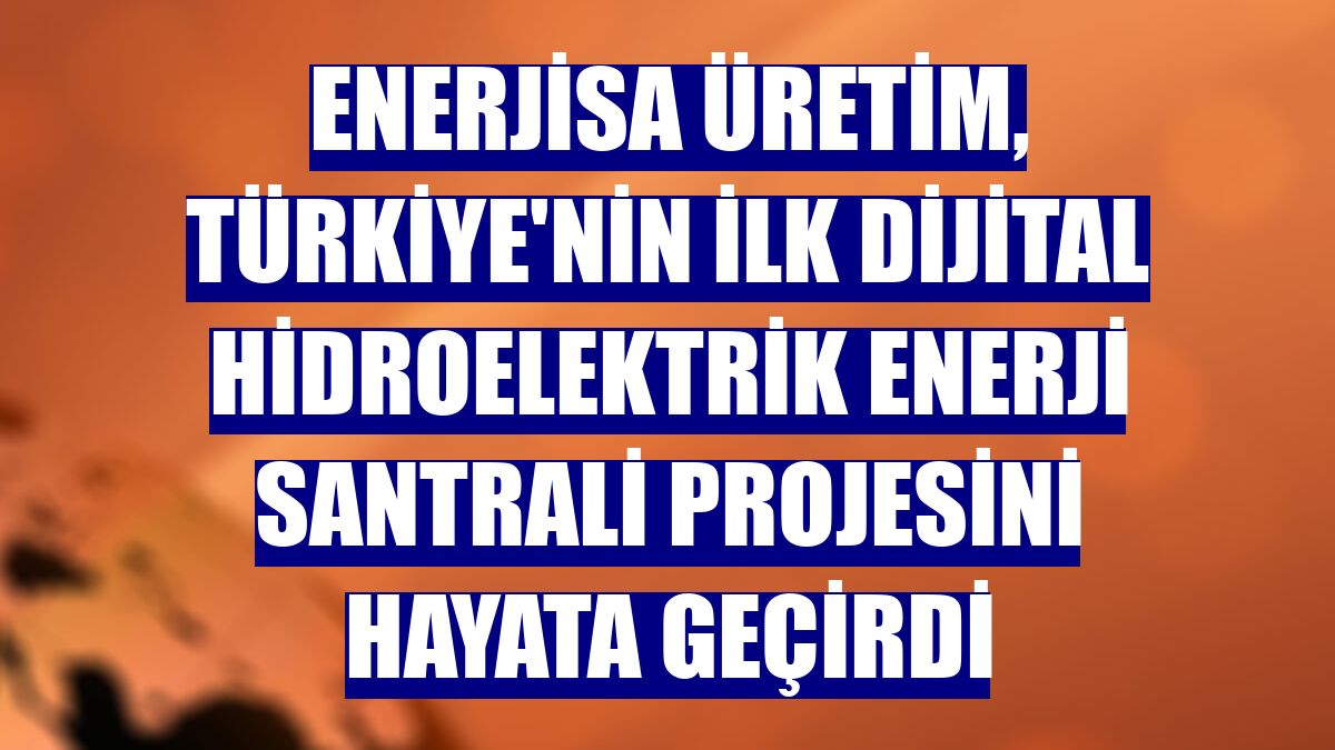 Enerjisa Üretim, Türkiye'nin ilk dijital hidroelektrik enerji santrali projesini hayata geçirdi