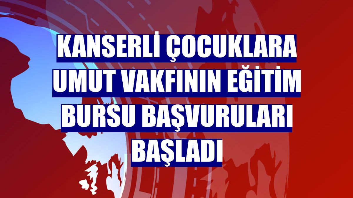 Kanserli Çocuklara Umut Vakfının eğitim bursu başvuruları başladı