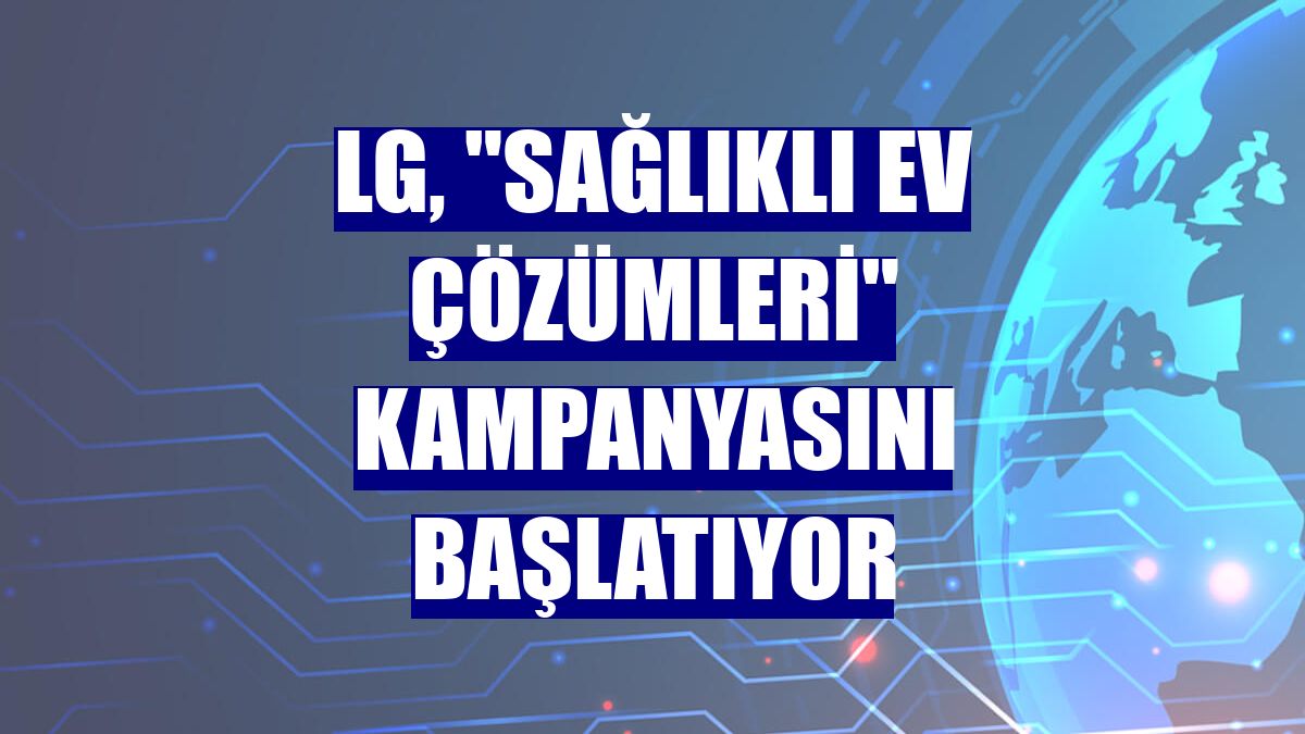 LG, "Sağlıklı Ev Çözümleri" kampanyasını başlatıyor