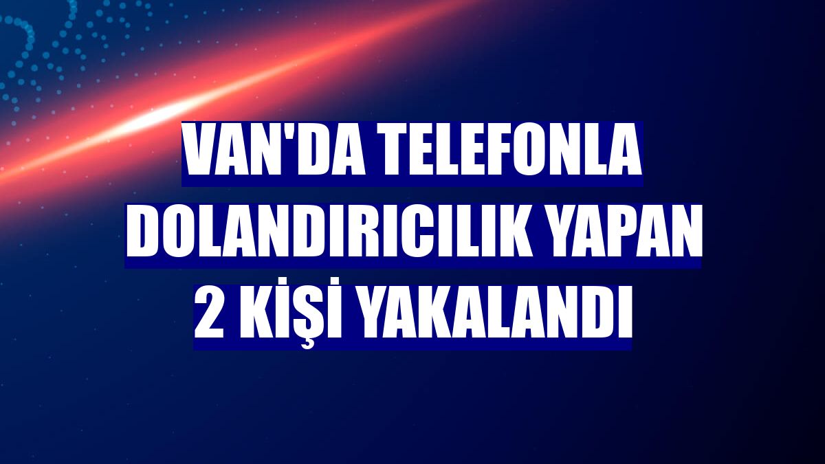 Van'da telefonla dolandırıcılık yapan 2 kişi yakalandı