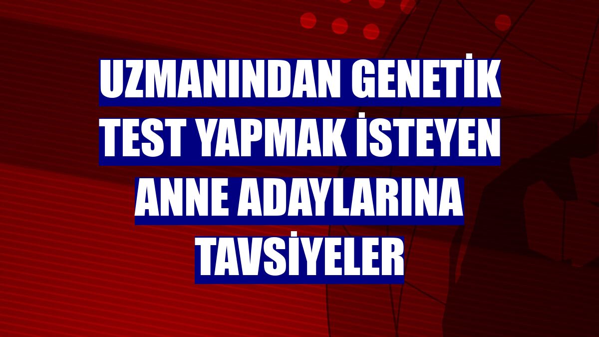 Uzmanından genetik test yapmak isteyen anne adaylarına tavsiyeler