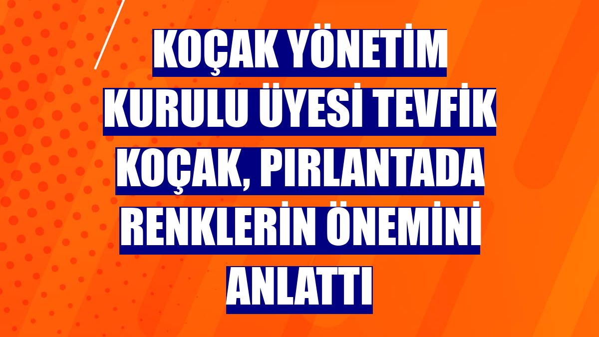 KOÇAK Yönetim Kurulu Üyesi Tevfik Koçak, pırlantada renklerin önemini anlattı