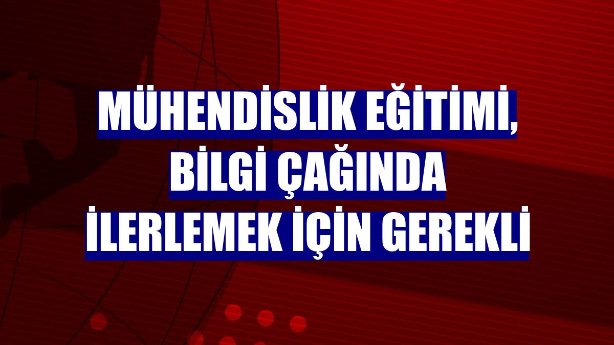 Mühendislik eğitimi, bilgi çağında ilerlemek için gerekli