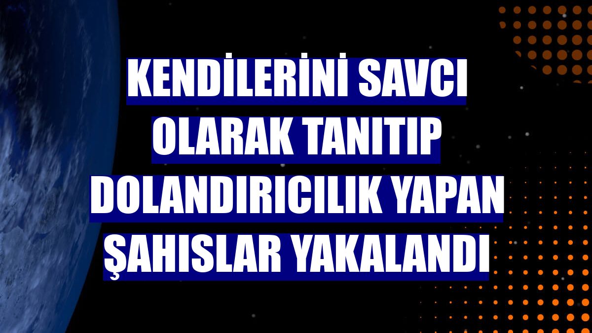 Kendilerini savcı olarak tanıtıp dolandırıcılık yapan şahıslar yakalandı