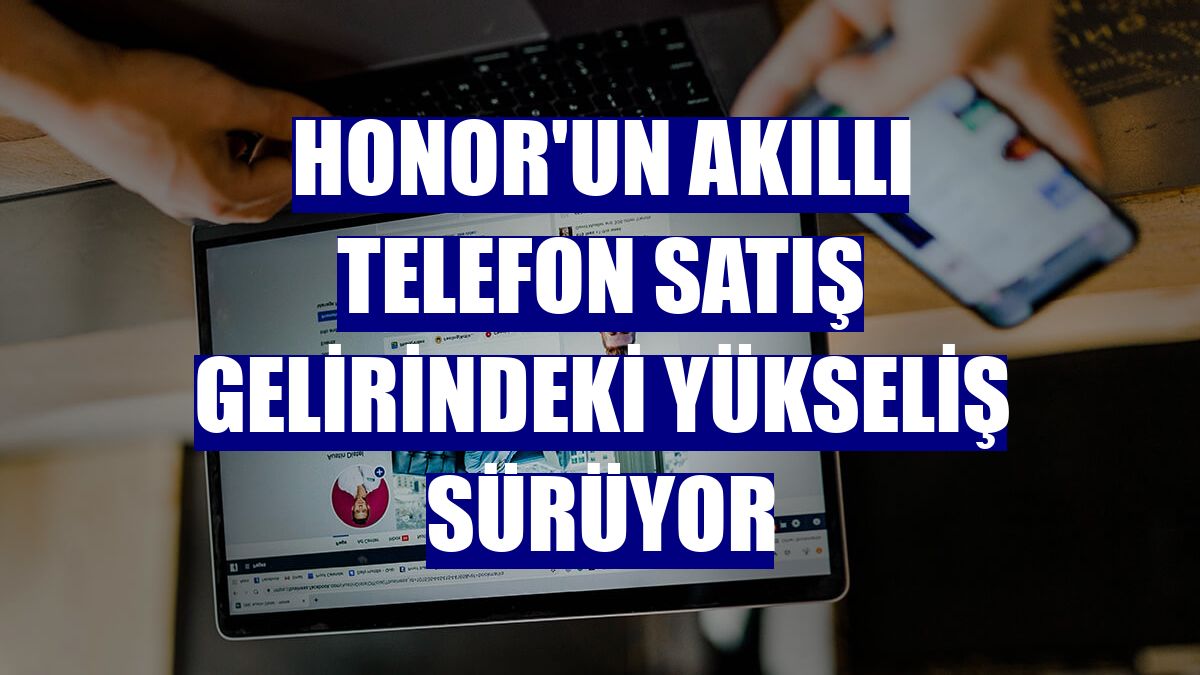 Honor'un akıllı telefon satış gelirindeki yükseliş sürüyor