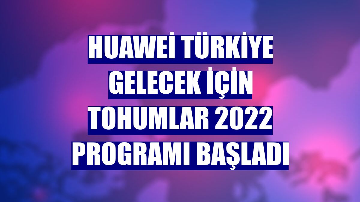 Huawei Türkiye Gelecek için Tohumlar 2022 programı başladı