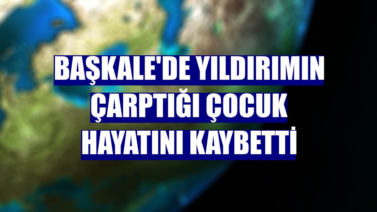 Başkale'de yıldırımın çarptığı çocuk hayatını kaybetti