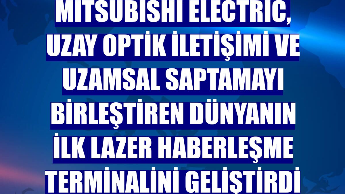 Mitsubishi Electric, uzay optik iletişimi ve uzamsal saptamayı birleştiren dünyanın ilk lazer haberleşme terminalini geliştirdi