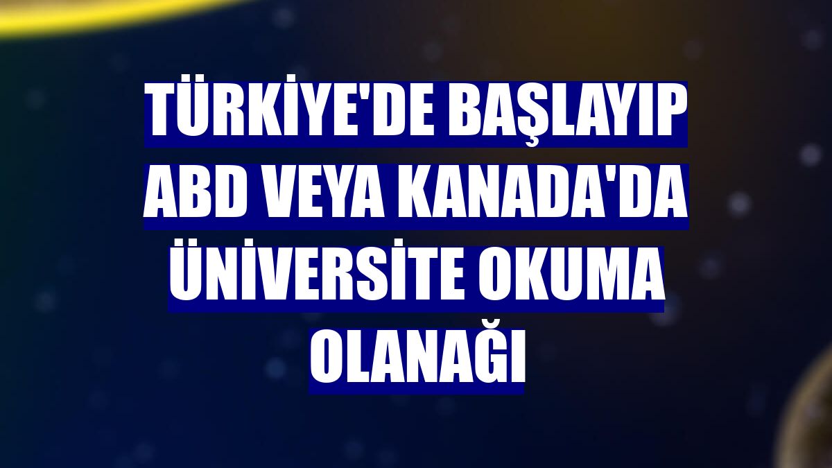 Türkiye'de başlayıp ABD veya Kanada'da üniversite okuma olanağı