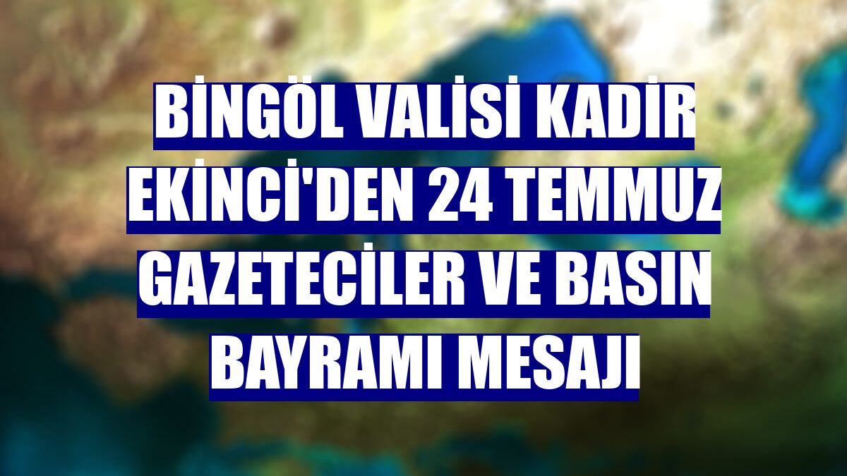 Bingöl Valisi Kadir Ekinci'den 24 Temmuz Gazeteciler ve Basın Bayramı mesajı
