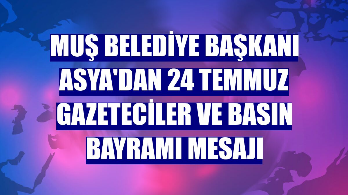Muş Belediye Başkanı Asya'dan 24 Temmuz Gazeteciler ve Basın Bayramı mesajı