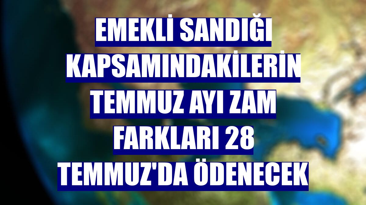 Emekli Sandığı kapsamındakilerin temmuz ayı zam farkları 28 Temmuz'da ödenecek