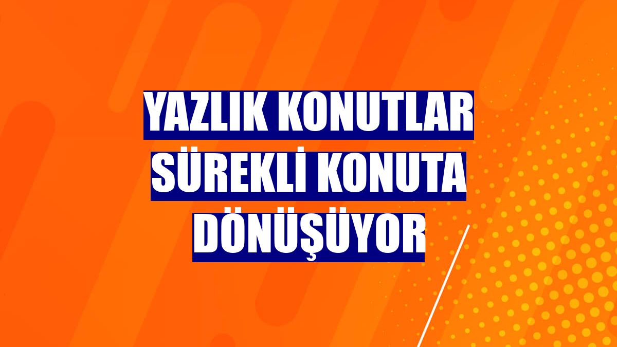 Yazlık konutlar sürekli konuta dönüşüyor