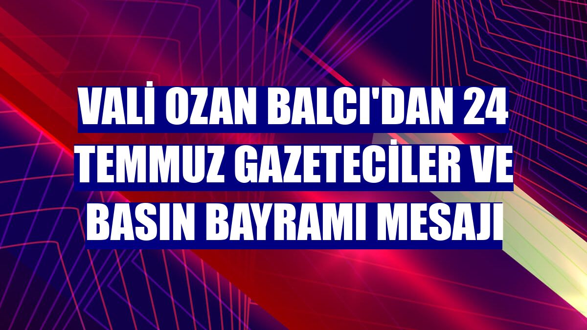Vali Ozan Balcı'dan 24 Temmuz Gazeteciler ve Basın Bayramı mesajı