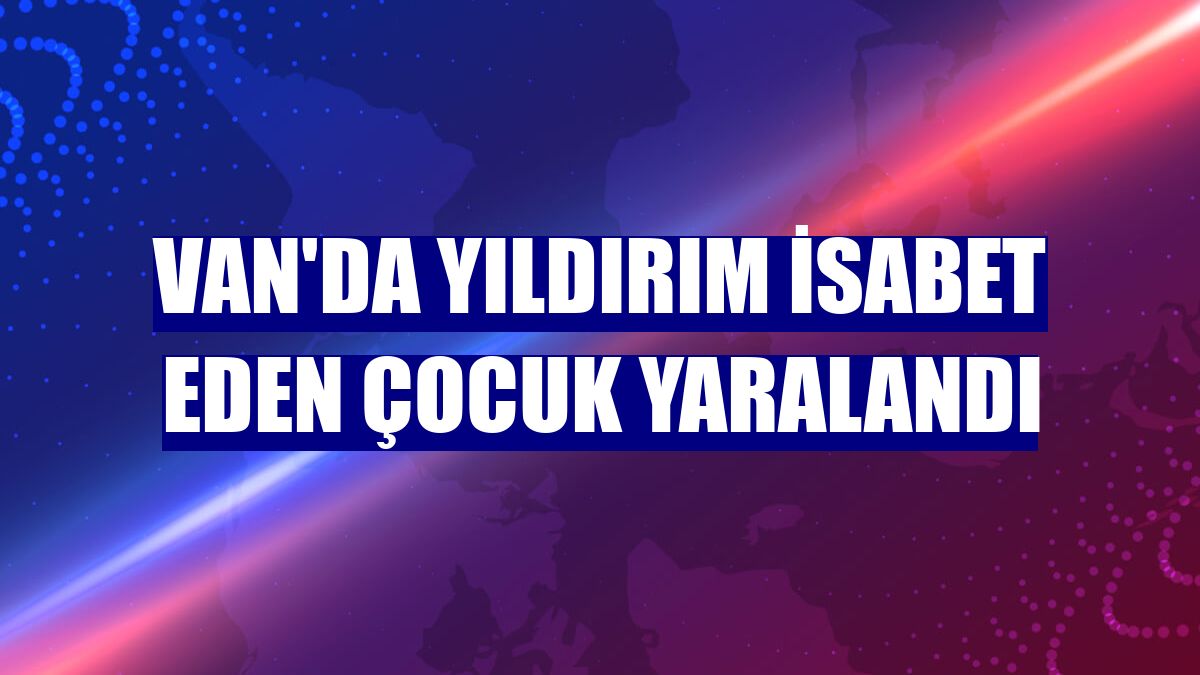 Van'da yıldırım isabet eden çocuk yaralandı