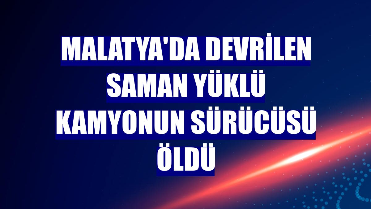 Malatya'da devrilen saman yüklü kamyonun sürücüsü öldü