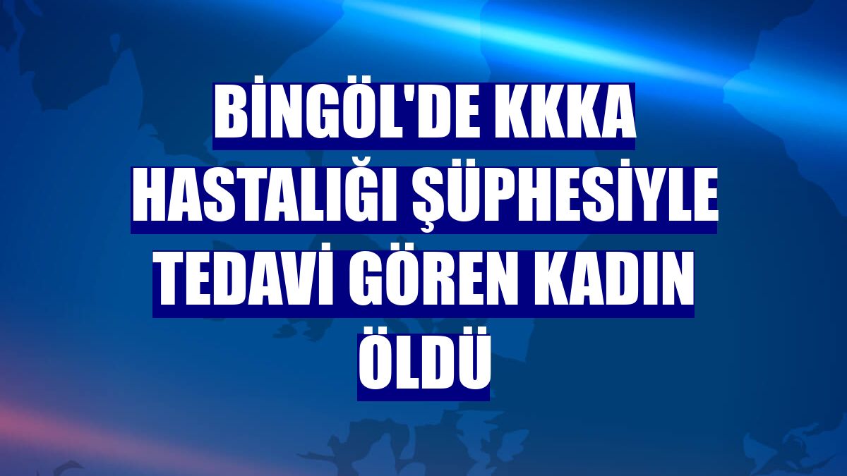 Bingöl'de KKKA hastalığı şüphesiyle tedavi gören kadın öldü