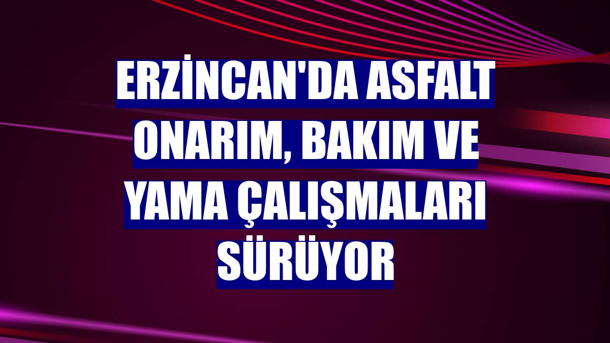 Erzincan'da asfalt onarım, bakım ve yama çalışmaları sürüyor