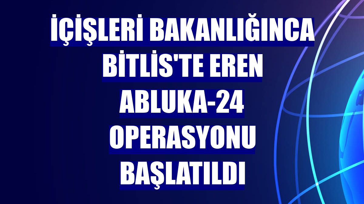İçişleri Bakanlığınca Bitlis'te Eren Abluka-24 operasyonu başlatıldı