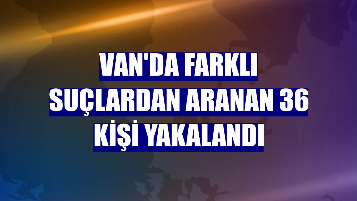 Van'da farklı suçlardan aranan 36 kişi yakalandı