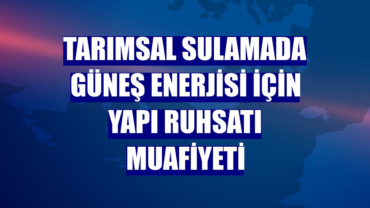 Tarımsal sulamada güneş enerjisi için yapı ruhsatı muafiyeti