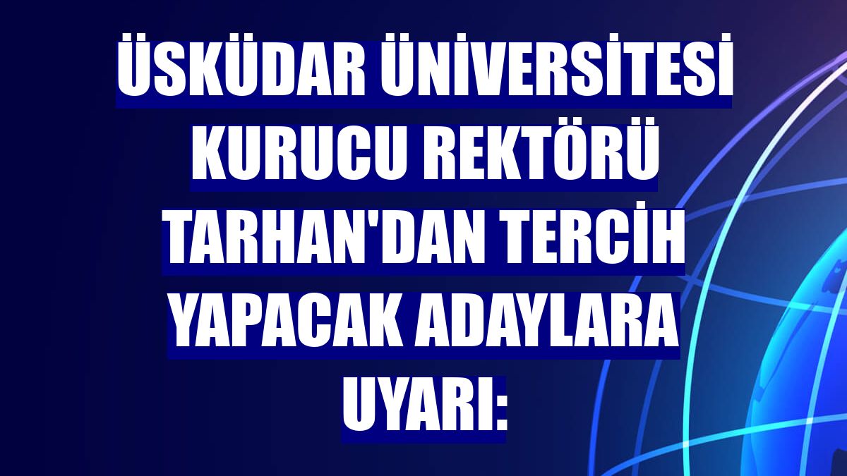 Üsküdar Üniversitesi Kurucu Rektörü Tarhan'dan tercih yapacak adaylara uyarı:
