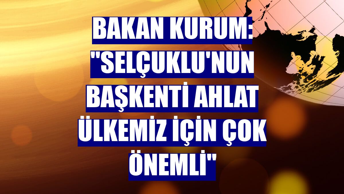 Bakan Kurum: "Selçuklu'nun başkenti Ahlat ülkemiz için çok önemli"