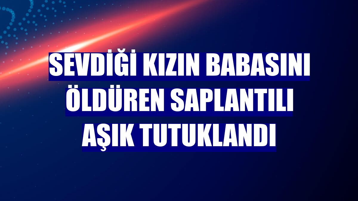 Sevdiği kızın babasını öldüren saplantılı aşık tutuklandı