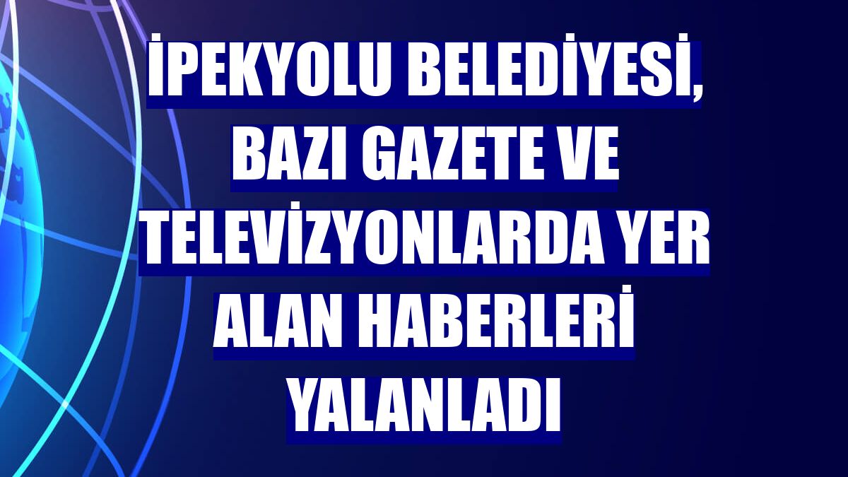 İpekyolu Belediyesi, bazı gazete ve televizyonlarda yer alan haberleri yalanladı