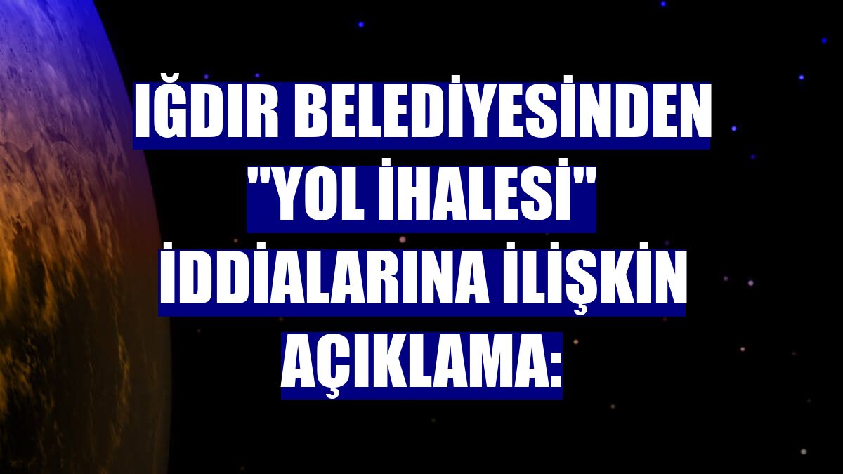 Iğdır Belediyesinden "yol ihalesi" iddialarına ilişkin açıklama: