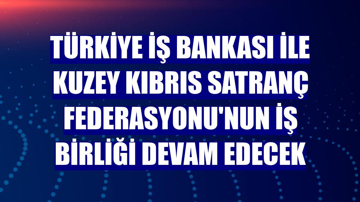 Türkiye İş Bankası ile Kuzey Kıbrıs Satranç Federasyonu'nun iş birliği devam edecek